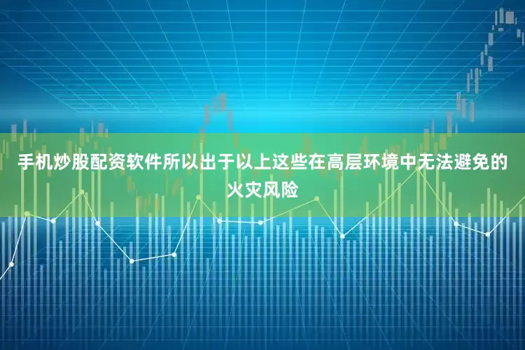 手机炒股配资软件所以出于以上这些在高层环境中无法避免的火灾风险