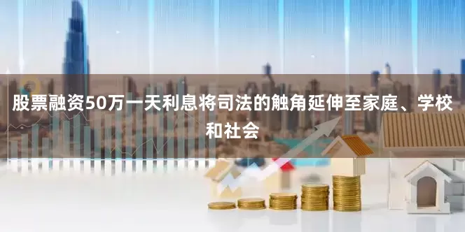 股票融资50万一天利息将司法的触角延伸至家庭、学校和社会