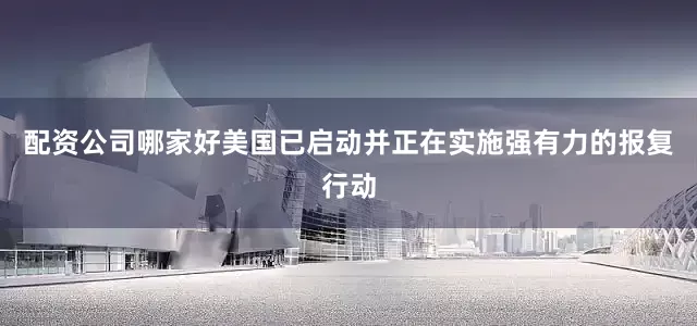 配资公司哪家好美国已启动并正在实施强有力的报复行动