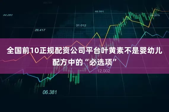 全国前10正规配资公司平台叶黄素不是婴幼儿配方中的“必选项”