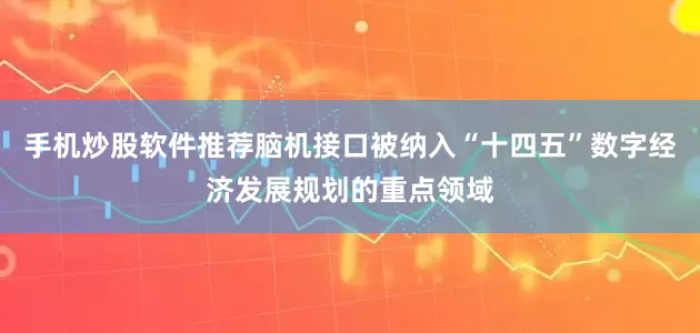 手机炒股软件推荐脑机接口被纳入“十四五”数字经济发展规划的重点领域