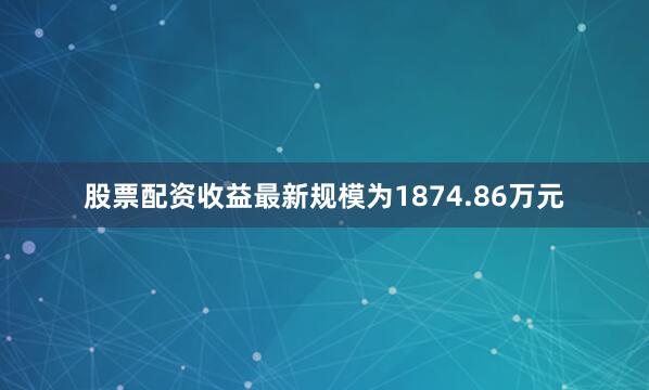 股票配资收益最新规模为1874.86万元