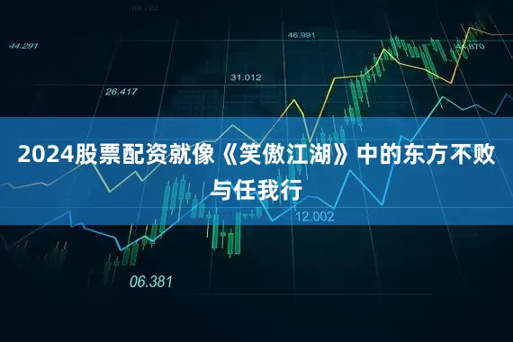 2024股票配资就像《笑傲江湖》中的东方不败与任我行
