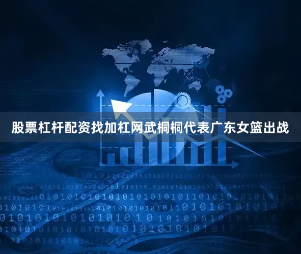 股票杠杆配资找加杠网武桐桐代表广东女篮出战