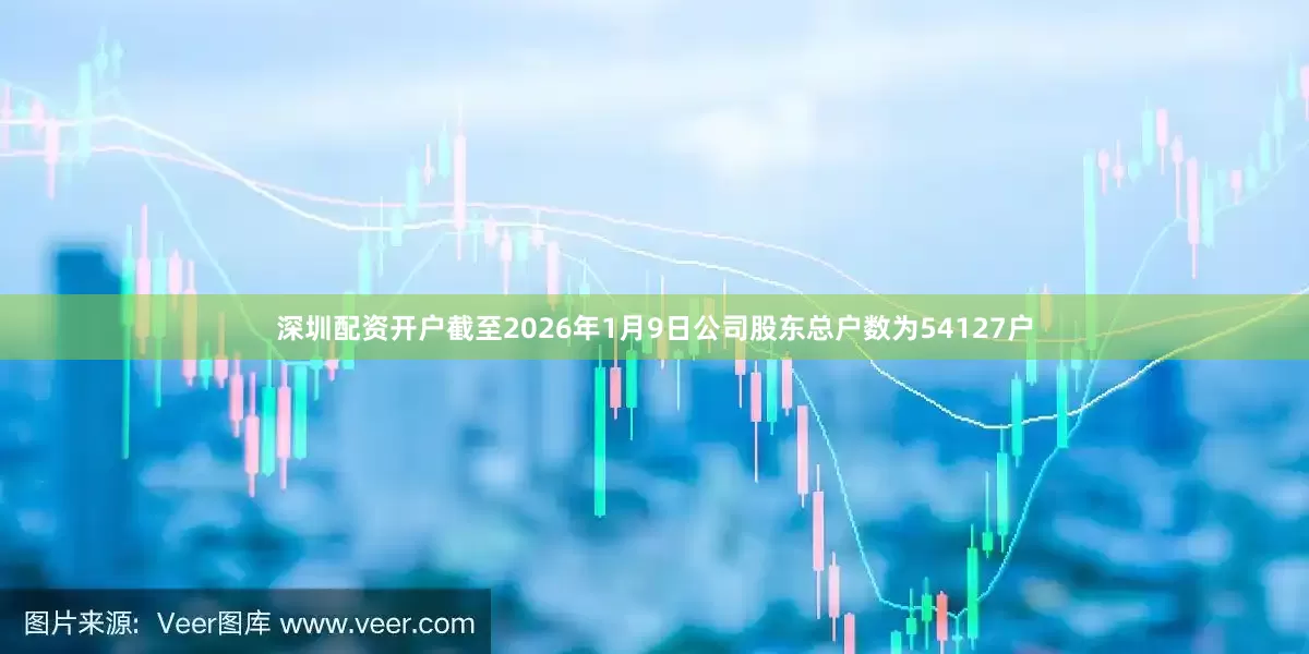 深圳配资开户截至2026年1月9日公司股东总户数为54127户
