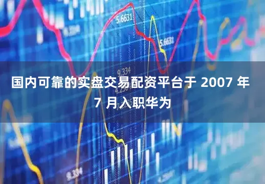 国内可靠的实盘交易配资平台于 2007 年 7 月入职华为