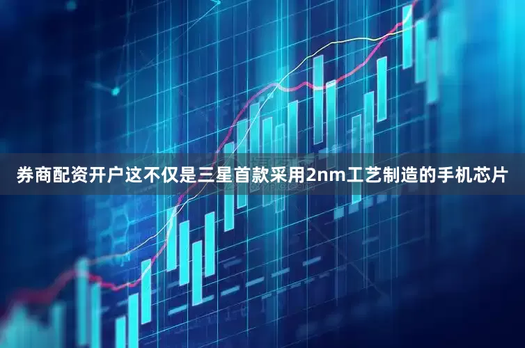 券商配资开户这不仅是三星首款采用2nm工艺制造的手机芯片