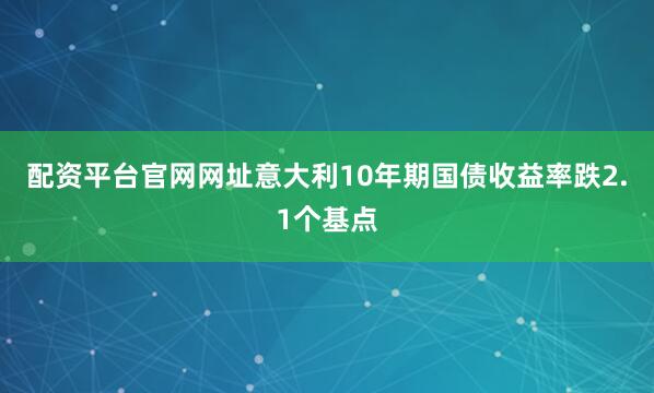 配资平台官网网址意大利10年期国债收益率跌2.1个基点