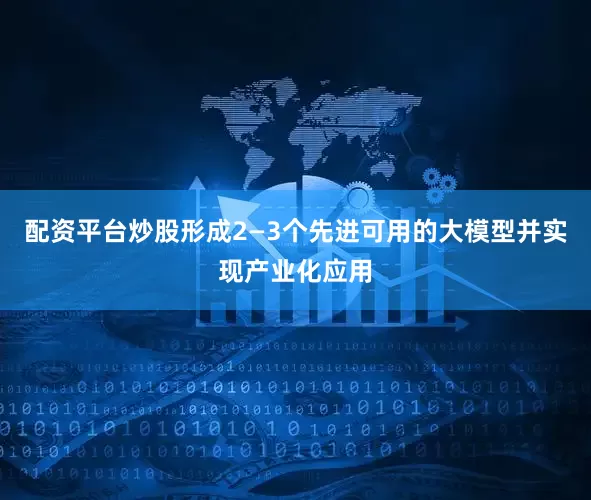 配资平台炒股形成2—3个先进可用的大模型并实现产业化应用