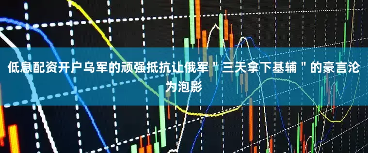 低息配资开户乌军的顽强抵抗让俄军＂三天拿下基辅＂的豪言沦为泡影