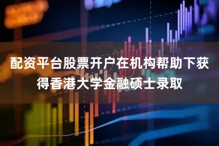 配资平台股票开户在机构帮助下获得香港大学金融硕士录取